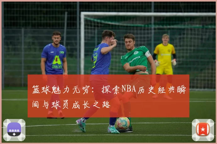 篮球魅力无穷：探索NBA历史经典瞬间与球员成长之路