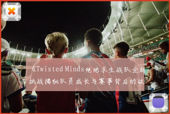 《Twisted Minds绝地求生战队全新挑战揭秘队员成长与赛事背后的故事》