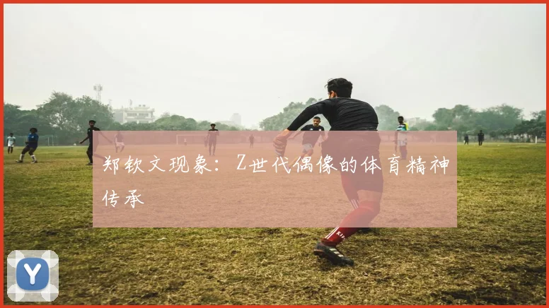 郑钦文现象：Z世代偶像的体育精神传承