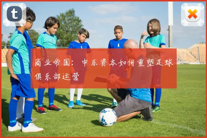 商业帝国：中东资本如何重塑足球俱乐部运营