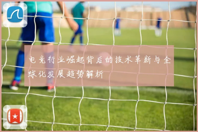 电竞行业崛起背后的技术革新与全球化发展趋势解析