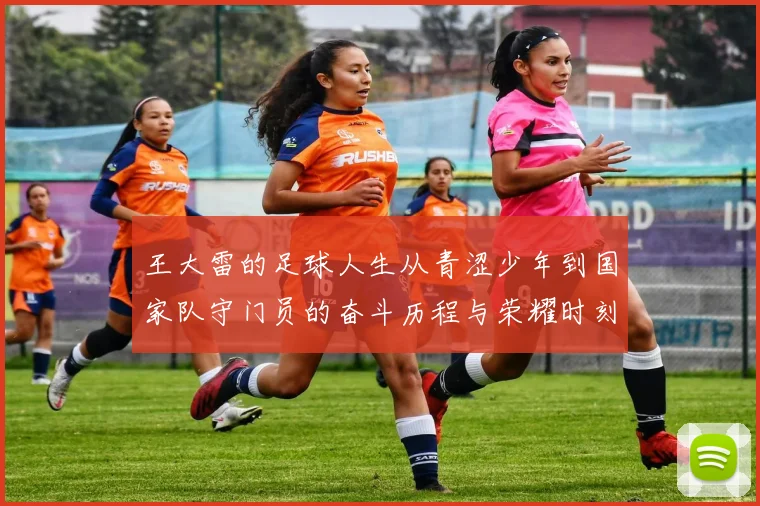 王大雷的足球人生从青涩少年到国家队守门员的奋斗历程与荣耀时刻