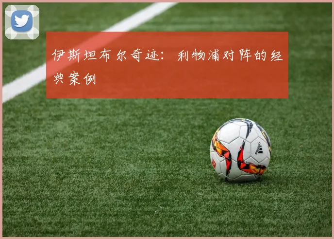 伊斯坦布尔奇迹：利物浦对阵的经典案例