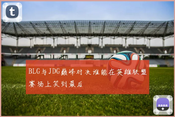 BLG与JDG巅峰对决谁能在英雄联盟赛场上笑到最后