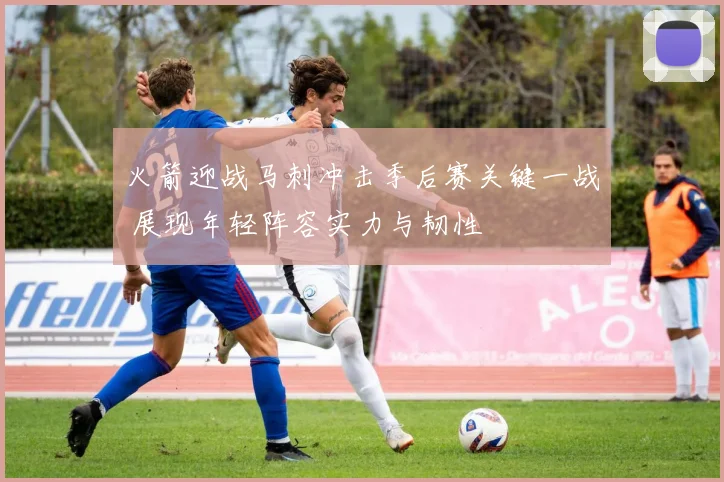 火箭迎战马刺冲击季后赛关键一战 展现年轻阵容实力与韧性