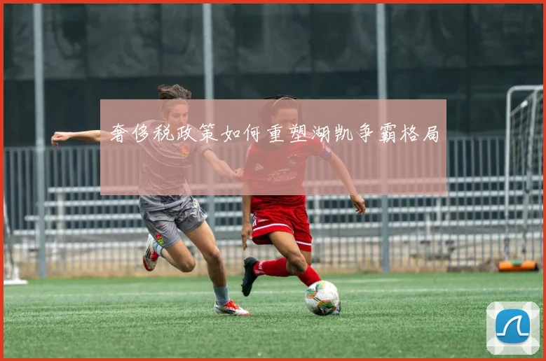 奢侈税政策如何重塑湖凯争霸格局