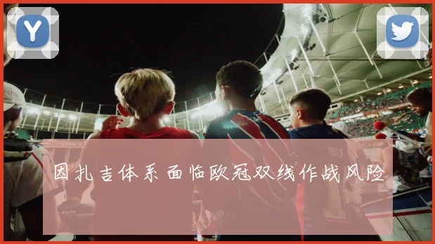 因扎吉体系面临欧冠双线作战风险