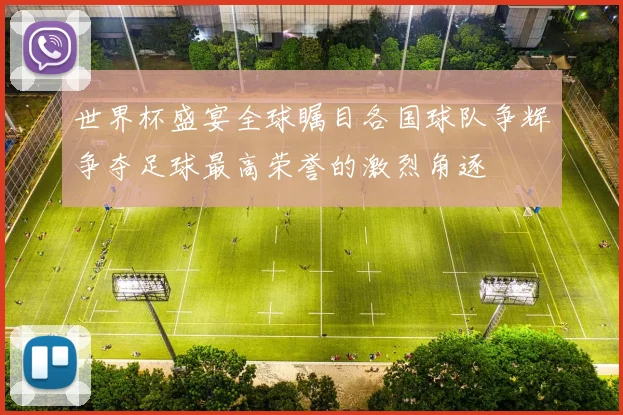 世界杯盛宴全球瞩目各国球队争辉争夺足球最高荣誉的激烈角逐