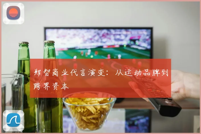 郑智商业代言演变：从运动品牌到跨界资本