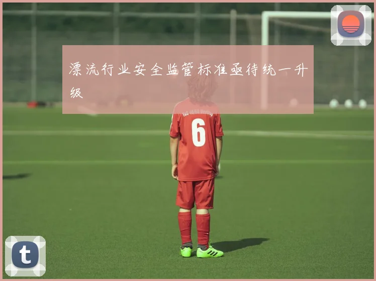 漂流行业安全监管标准亟待统一升级