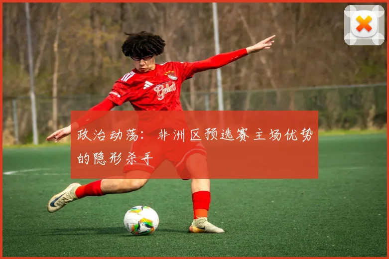 政治动荡：非洲区预选赛主场优势的隐形杀手