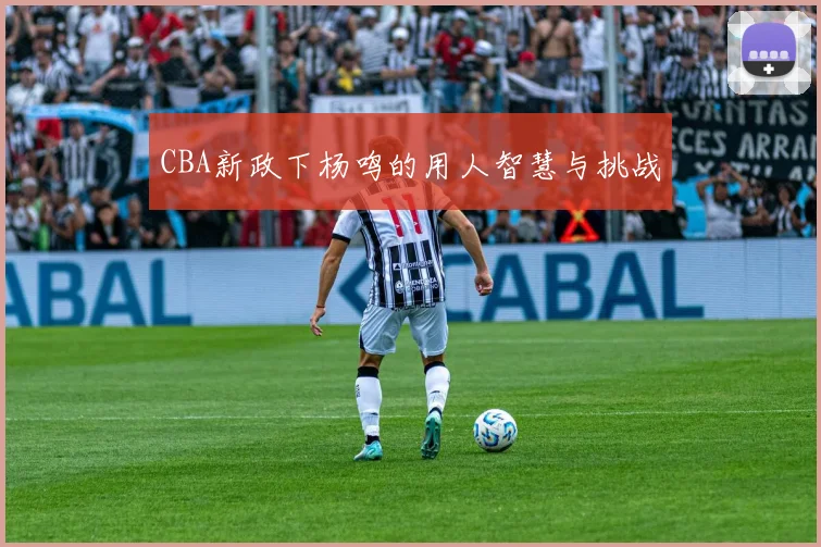 CBA新政下杨鸣的用人智慧与挑战
