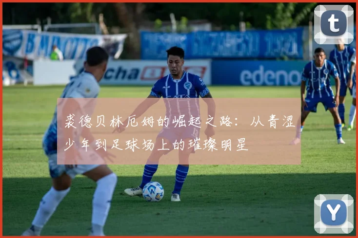 裘德贝林厄姆的崛起之路：从青涩少年到足球场上的璀璨明星