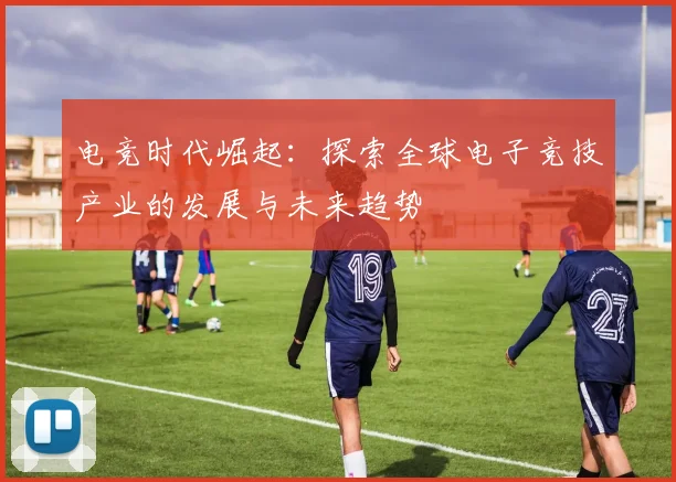 电竞时代崛起：探索全球电子竞技产业的发展与未来趋势