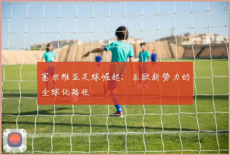 塞尔维亚足球崛起：东欧新势力的全球化路径