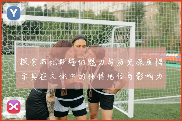 探索布比斯塔的魅力与历史深度揭示其在文化中的独特地位与影响力