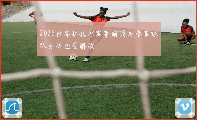 2026世界杯精彩赛事前瞻与参赛球队分析全景解读