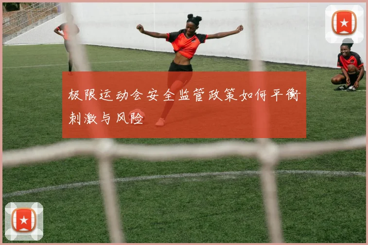 极限运动会安全监管政策如何平衡刺激与风险
