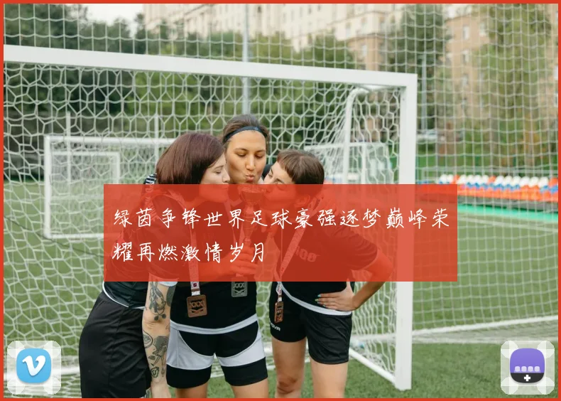 绿茵争锋世界足球豪强逐梦巅峰荣耀再燃激情岁月