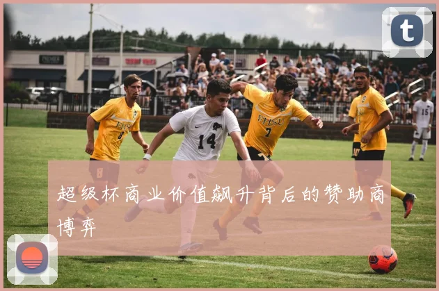 超级杯商业价值飙升背后的赞助商博弈