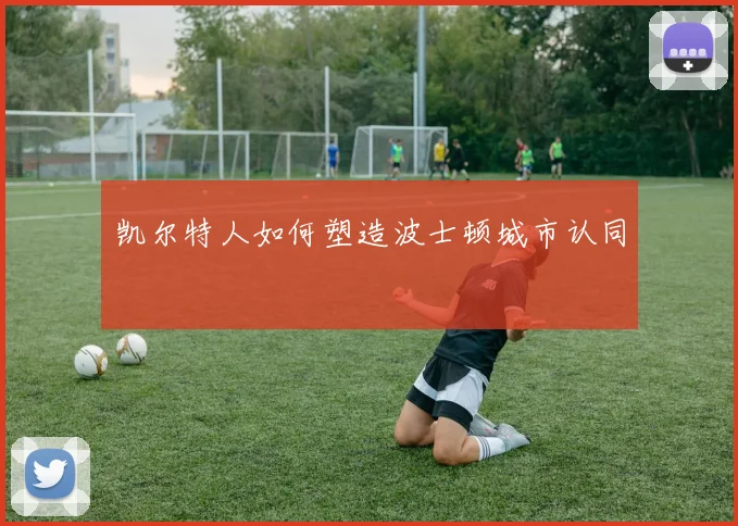 凯尔特人如何塑造波士顿城市认同