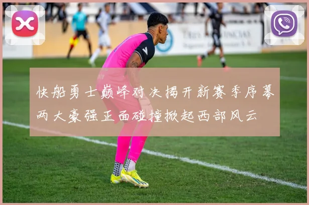 快船勇士巅峰对决揭开新赛季序幕两大豪强正面碰撞掀起西部风云